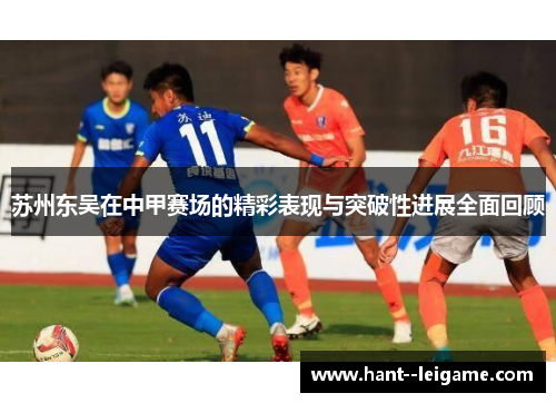 苏州东吴在中甲赛场的精彩表现与突破性进展全面回顾