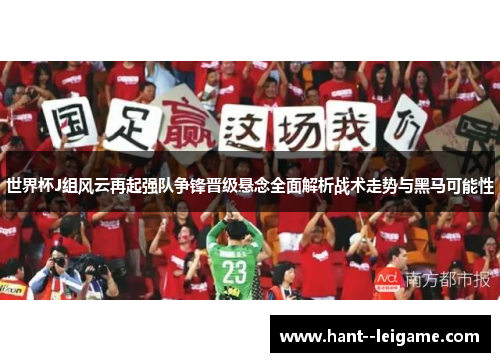 世界杯J组风云再起强队争锋晋级悬念全面解析战术走势与黑马可能性 世界杯J组风云再起强队争锋晋级悬念全面解析战术走势与黑马可能性