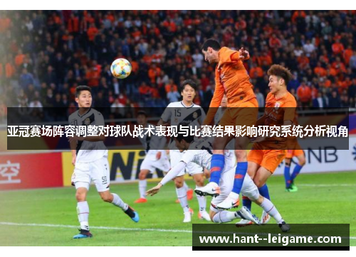 亚冠赛场阵容调整对球队战术表现与比赛结果影响研究系统分析视角 亚冠赛场阵容调整对球队战术表现与比赛结果影响研究系统分析视角
