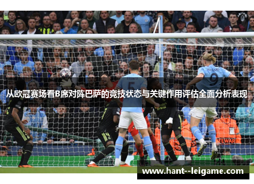 从欧冠赛场看B席对阵巴萨的竞技状态与关键作用评估全面分析表现 从欧冠赛场看B席对阵巴萨的竞技状态与关键作用评估全面分析表现