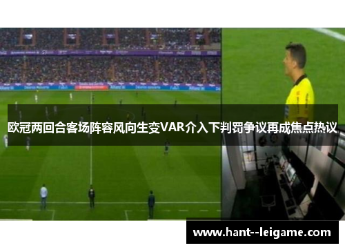欧冠两回合客场阵容风向生变VAR介入下判罚争议再成焦点热议