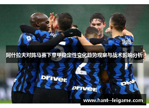 阿什拉夫对阵马赛下意甲稳定性变化趋势观察与战术影响分析