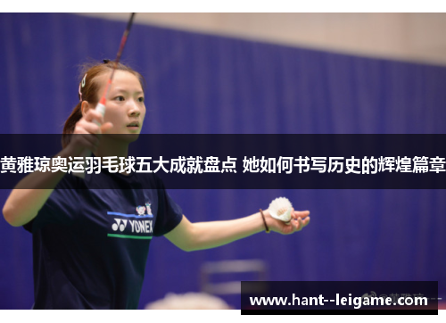 黄雅琼奥运羽毛球五大成就盘点 她如何书写历史的辉煌篇章 黄雅琼奥运羽毛球五大成就盘点 她如何书写历史的辉煌篇章
