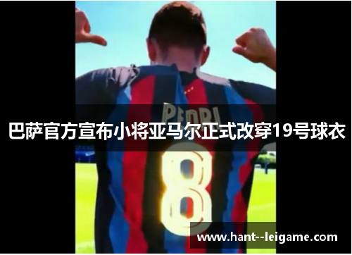 巴萨官方宣布小将亚马尔正式改穿19号球衣 巴萨官方宣布小将亚马尔正式改穿19号球衣
