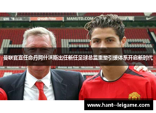 曼联官宣任命丹阿什沃斯出任新任足球总监重塑引援体系开启新时代