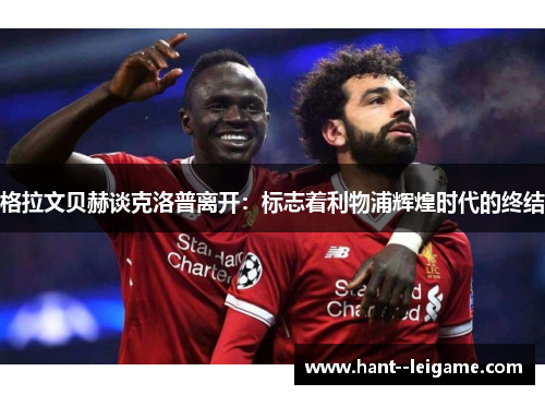 格拉文贝赫谈克洛普离开：标志着利物浦辉煌时代的终结