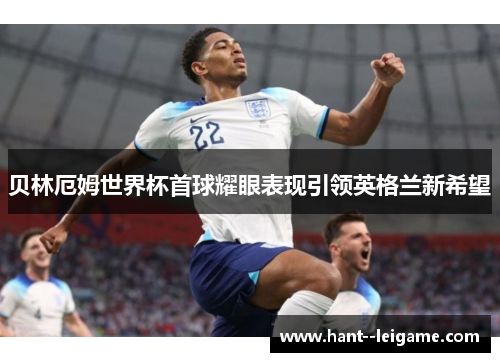 贝林厄姆世界杯首球耀眼表现引领英格兰新希望