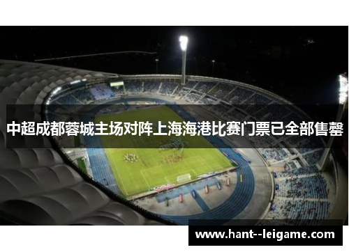 中超成都蓉城主场对阵上海海港比赛门票已全部售罄