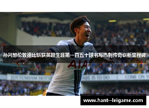 孙兴慜伦敦德比斩获英超生涯第一百五十球书写热刺传奇崭新里程碑