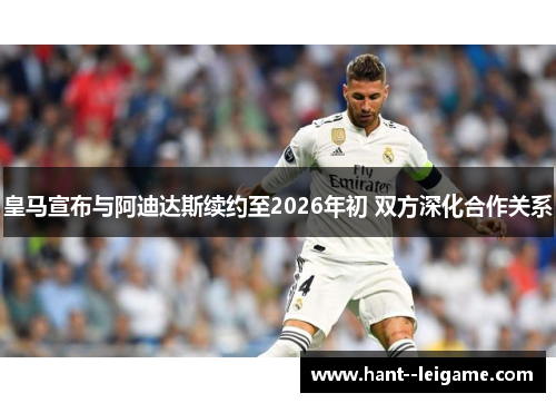 皇马宣布与阿迪达斯续约至2026年初 双方深化合作关系