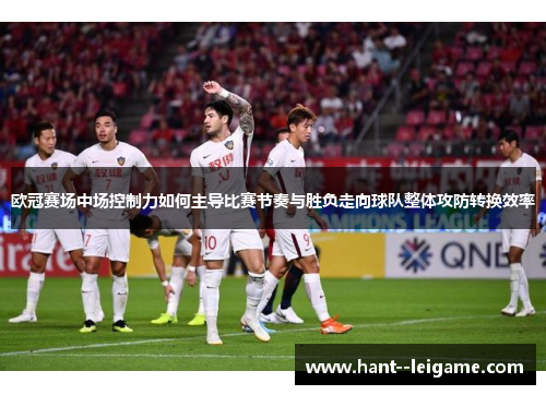 欧冠赛场中场控制力如何主导比赛节奏与胜负走向球队整体攻防转换效率