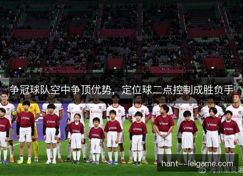 争冠球队空中争顶优势,定位球二点控制成胜负手 争冠球队空中争顶优势,定位球二点控制成胜负手