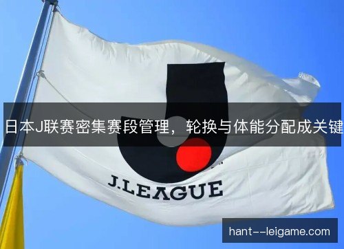日本J联赛密集赛段管理,轮换与体能分配成关键 日本J联赛密集赛段管理,轮换与体能分配成关键