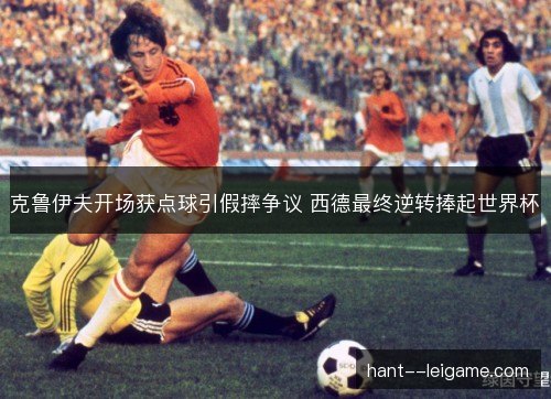 克鲁伊夫开场获点球引假摔争议 西德最终逆转捧起世界杯